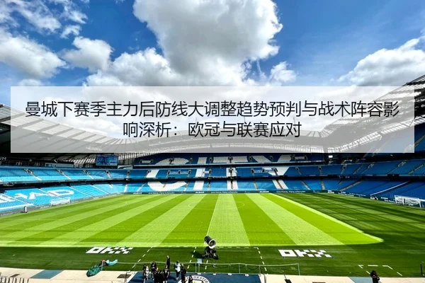 曼城下赛季主力后防线大调整趋势预判与战术阵容影响深析：欧冠与联赛应对