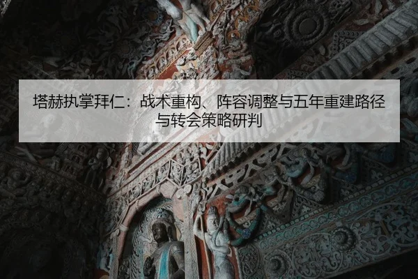 塔赫执掌拜仁：战术重构、阵容调整与五年重建路径与转会策略研判